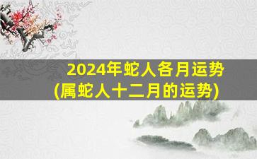 2024年蛇人各月运势(属蛇人