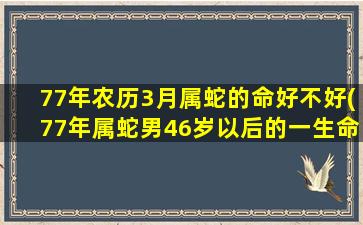 77年农历3月属蛇的命好不好(77年属蛇男46岁以后的一生命运)