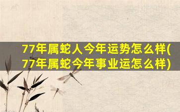 77年属蛇人今年运势怎么样(77年属蛇今年事业运怎么样)