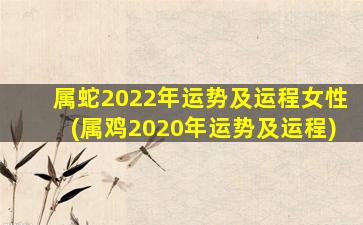 属蛇2022年运势及运程女性(属鸡2020年运势及运程)