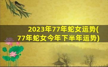 2023年77年蛇女运势(77年蛇