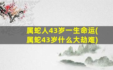 属蛇人43岁一生命运(属蛇43岁什么大劫难)