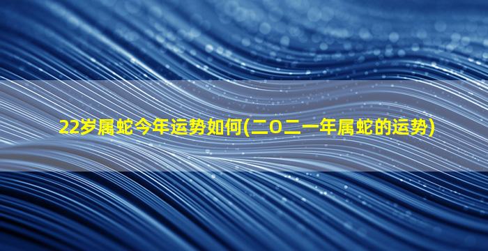 22岁属蛇今年运势如何(二