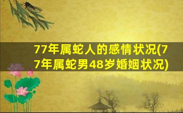 77年属蛇人的感情状况(77年属蛇男48岁婚姻状况)