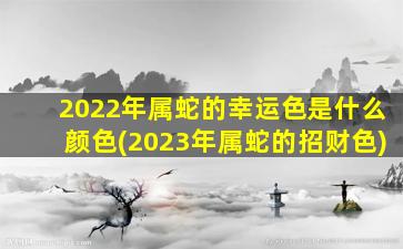 2022年属蛇的幸运色是什么颜色(2023年属蛇的招财色)