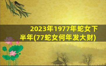 2023年1977年蛇女下半年(77蛇女何年发大财)