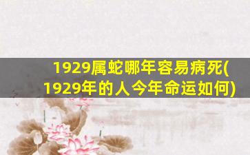 1929属蛇哪年容易病死(1929年的人今年命运如何)