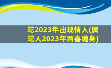 蛇2023年出现情人(属蛇人2023年两喜缠身)