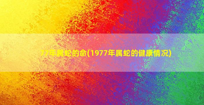 77年属蛇的命(1977年属蛇的健康情况)