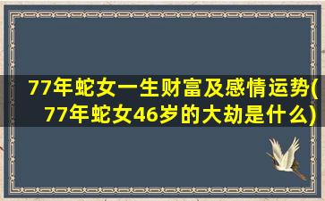 77年蛇女一生财富及感情运势(77年蛇女46岁的大劫是什么)