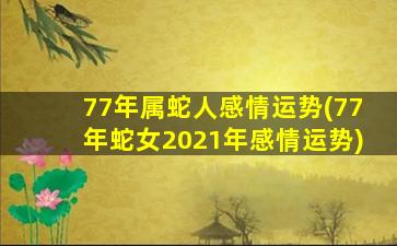 77年属蛇人感情运势(77年蛇