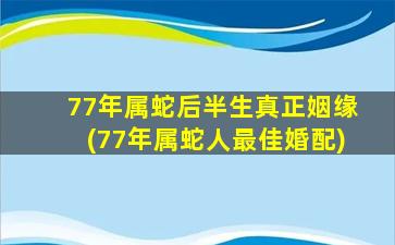 77年属蛇后半生真正姻缘(77年属蛇人最佳婚配)