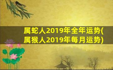 <strong>属蛇人2019年全年运势(属</strong>