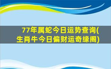 77年属蛇今日运势查询(生肖牛今日偏财运奇缘阁)