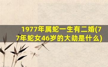 <strong>1977年属蛇一生有二婚(77年</strong>