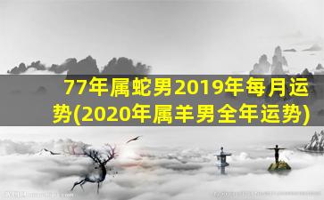 77年属蛇男2019年每月运势