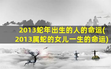 2013蛇年出生的人的命运