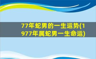 77年蛇男的一生运势(1977年属蛇男一生命运)