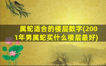 属蛇适合的楼层数字(2001年男属蛇买什么楼层最好)