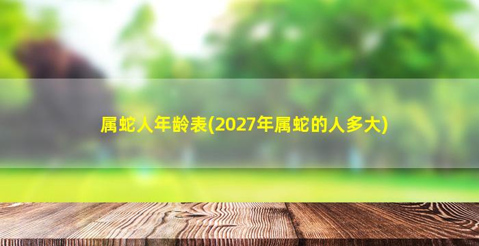 属蛇人年龄表(2027年属蛇