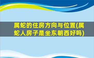 属蛇的住房方向与位置(属蛇人房子是坐东朝西好吗)