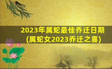 2023年属蛇最佳乔迁日期