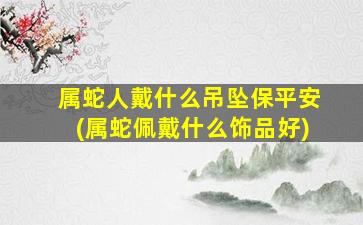 属蛇人戴什么吊坠保平安