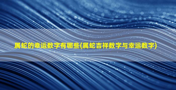 属蛇的幸运数字有哪些(属蛇吉祥数字与幸运数字)