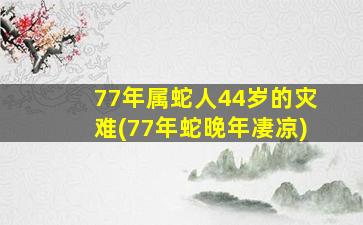 77年属蛇人44岁的灾难(77年