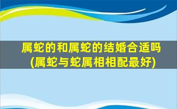 属蛇的和属蛇的结婚合适吗(属蛇与蛇属相相配最好)