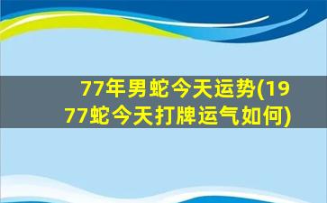 77年男蛇今天运势(1977蛇