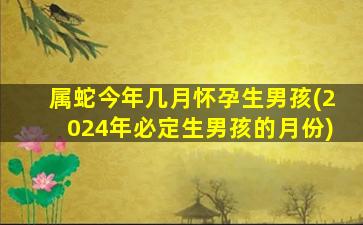 属蛇今年几月怀孕生男孩(2024年必定生男孩的月份)