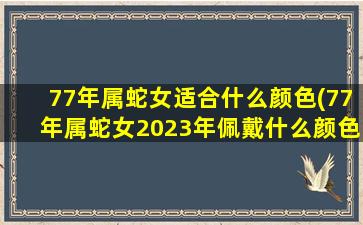 77年属蛇女适合什么颜色(77年属蛇女2023年佩戴什么颜色衣服)