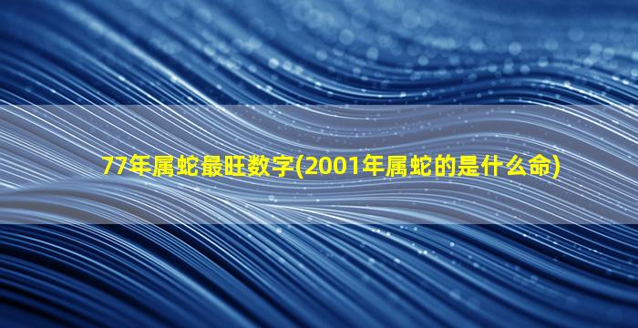 77年属蛇最旺数字(2001年属蛇的是什么命)