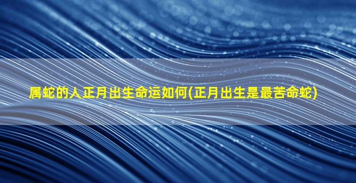 属蛇的人正月出生命运如何(正月出生是最苦命蛇)