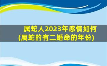 属蛇人2023年感情如何(属蛇的有二婚命的年份)