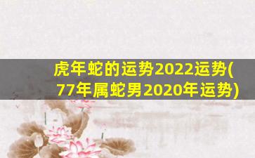 虎年蛇的运势2022运势(77年