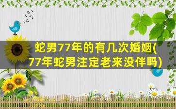 蛇男77年的有几次婚姻(77年蛇男注定老来没伴吗)