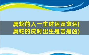 属蛇的人一生财运及命运(属蛇的戌时出生是吉是凶)