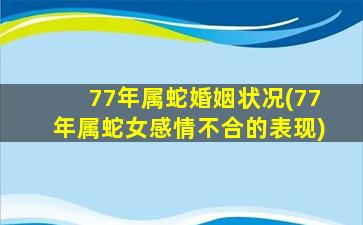 77年属蛇婚姻状况(77年属蛇女感情不合的表现)