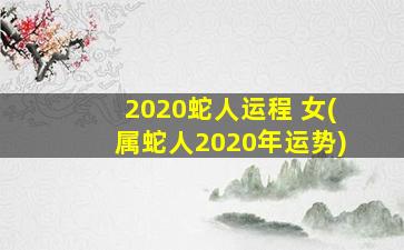 2020蛇人运程 女(属蛇人