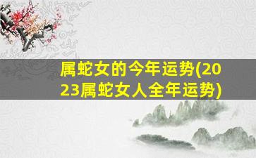 属蛇女的今年运势(2023属蛇