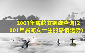 2001年属蛇女姻缘查询(2001年属蛇女一生的感情运势)