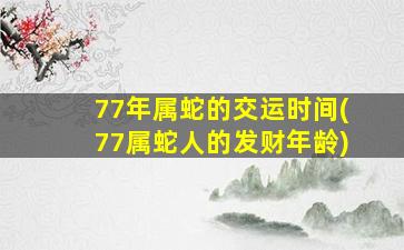 77年属蛇的交运时间(77属蛇人的发财年龄)