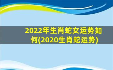 2022年生肖蛇女运势如何(2020生肖蛇运势)