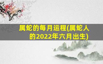 属蛇的每月运程(属蛇人的2022年六月出生)