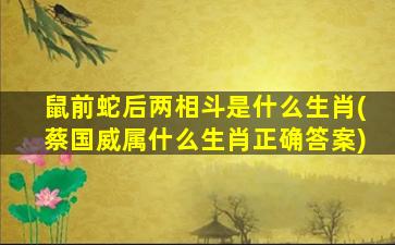 鼠前蛇后两相斗是什么生肖(蔡国威属什么生肖正确答案)