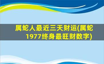 属蛇人最近三天财运(属蛇1977终身最旺财数字)