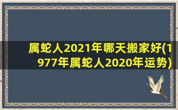 属蛇人2021年哪天搬家好(1977年属蛇人2020年运势)