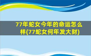 77年蛇女今年的命运怎么样(77蛇女何年发大财)